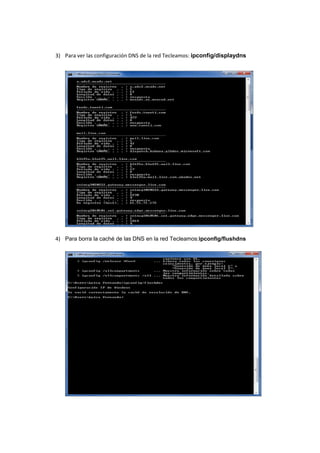 3) Para ver las configuración DNS de la red Tecleamos: ipconfig/displaydns




4) Para borra la caché de las DNS en la red Tecleamos:ipconfig/flushdns
 
