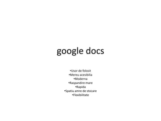 google docs
     •Usor de folosit
    •Mereu acesibilia
        •Moderna
    •Raspandire mare
          •Rapida
 •Spatiu amre de stocare
       •Flexibilitate
 