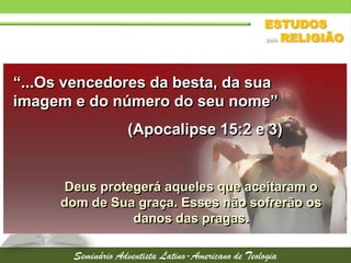 “...Os vencedores da besta, da sua
imagem e do número do seu nome”
(Apocalipse 15:2 e 3)
Deus protegerá aqueles que aceitaram o
dom de Sua graça. Esses não sofrerão os
danos das pragas.
 