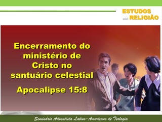 Encerramento do
ministério de
Cristo no
santuário celestial
Apocalipse 15:8
 