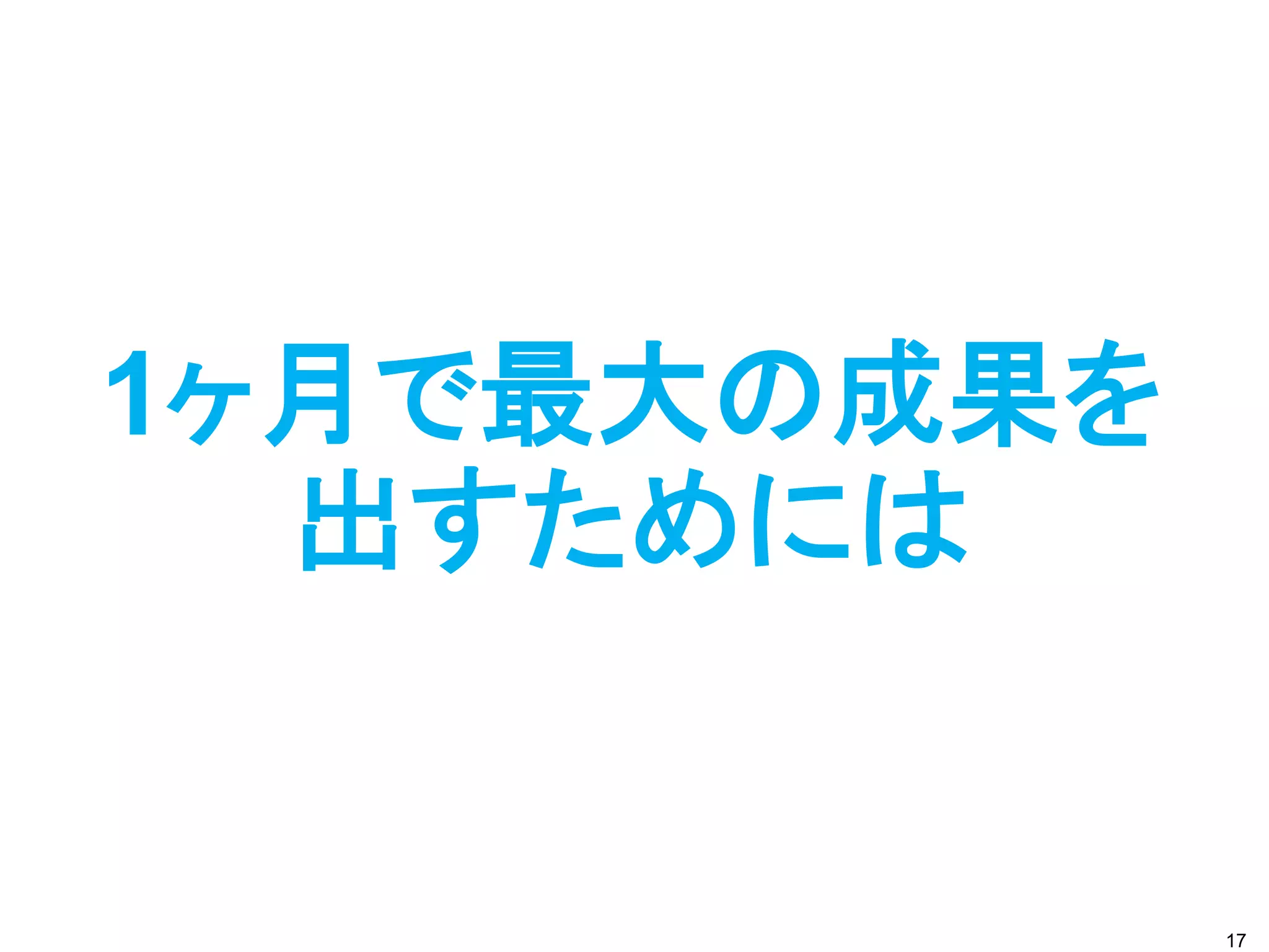 1ヶ月で最大の成果を
出すためには
17
 