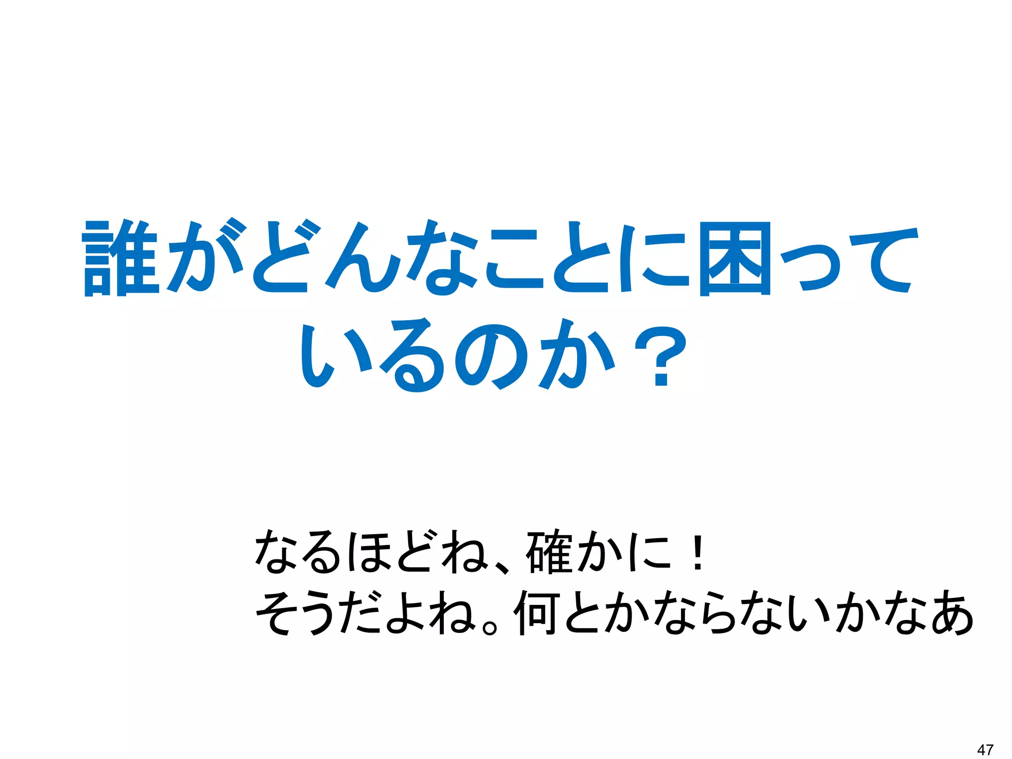 47
誰がどんなことに困って
いるのか？
なるほどね、確かに！
そうだよね。何とかならないかなあ
 