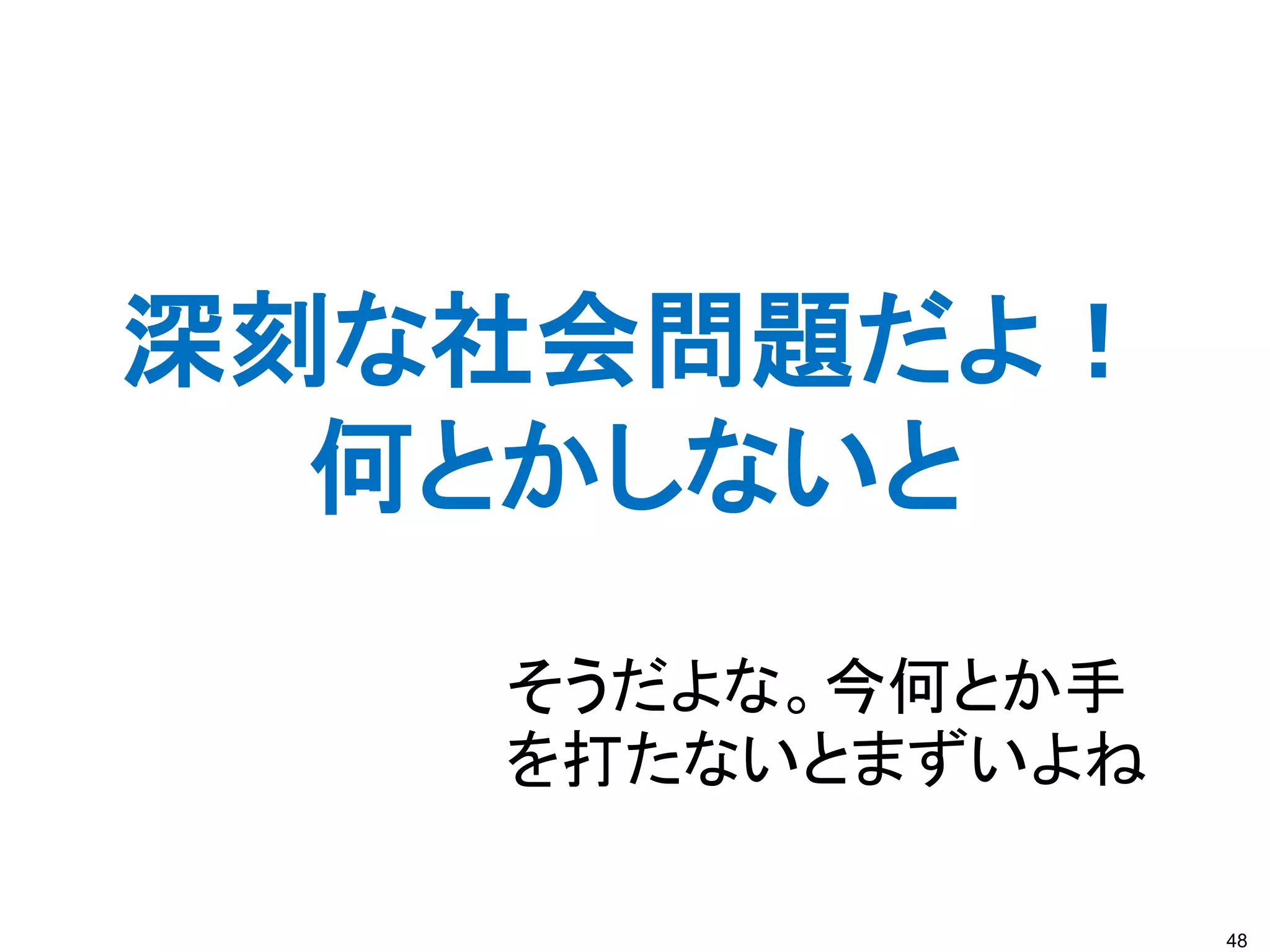 48
深刻な社会問題だよ！
何とかしないと
そうだよな。今何とか手
を打たないとまずいよね
 