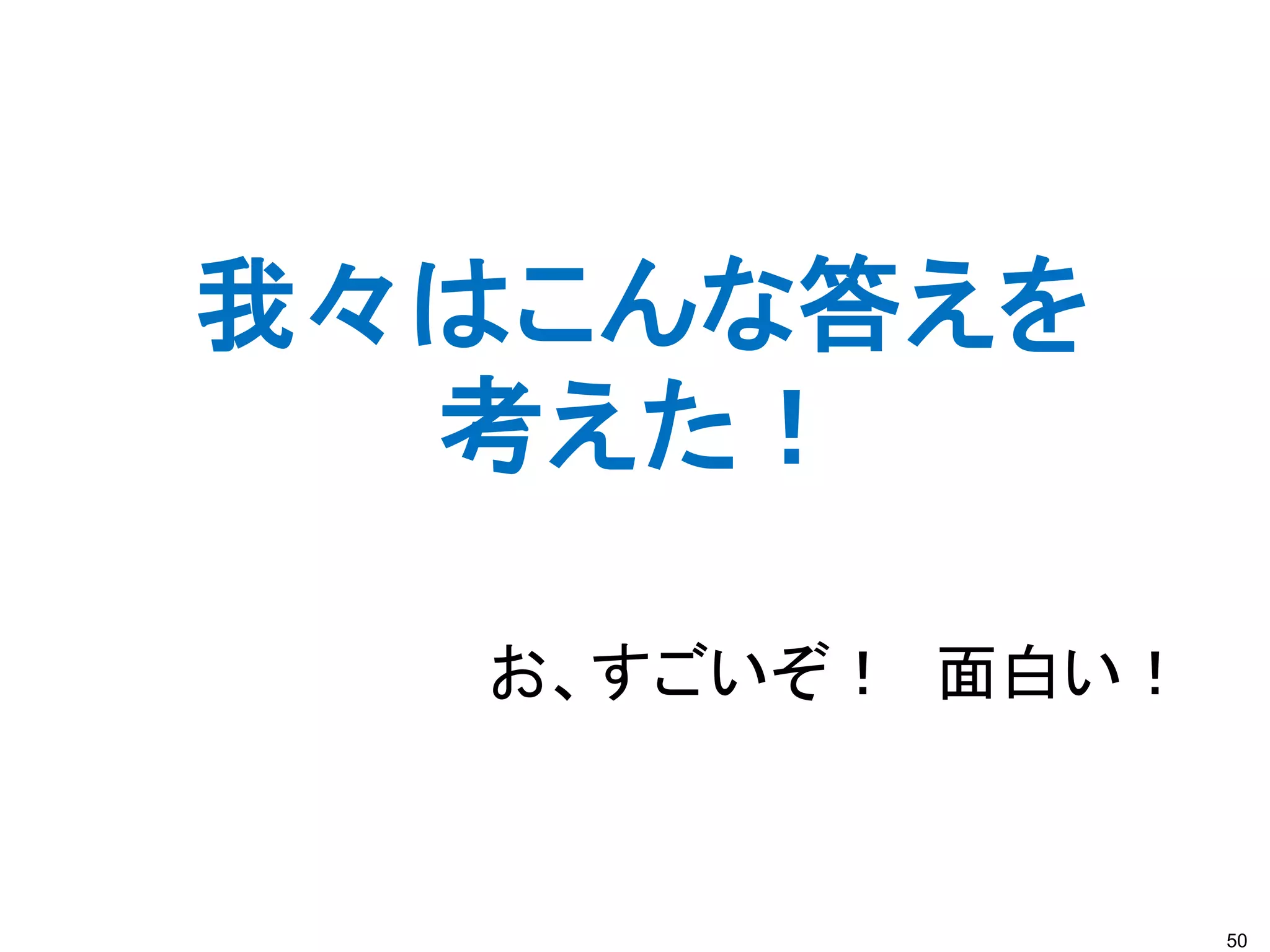 50
我々はこんな答えを
考えた！
お、すごいぞ！ 面白い！
 