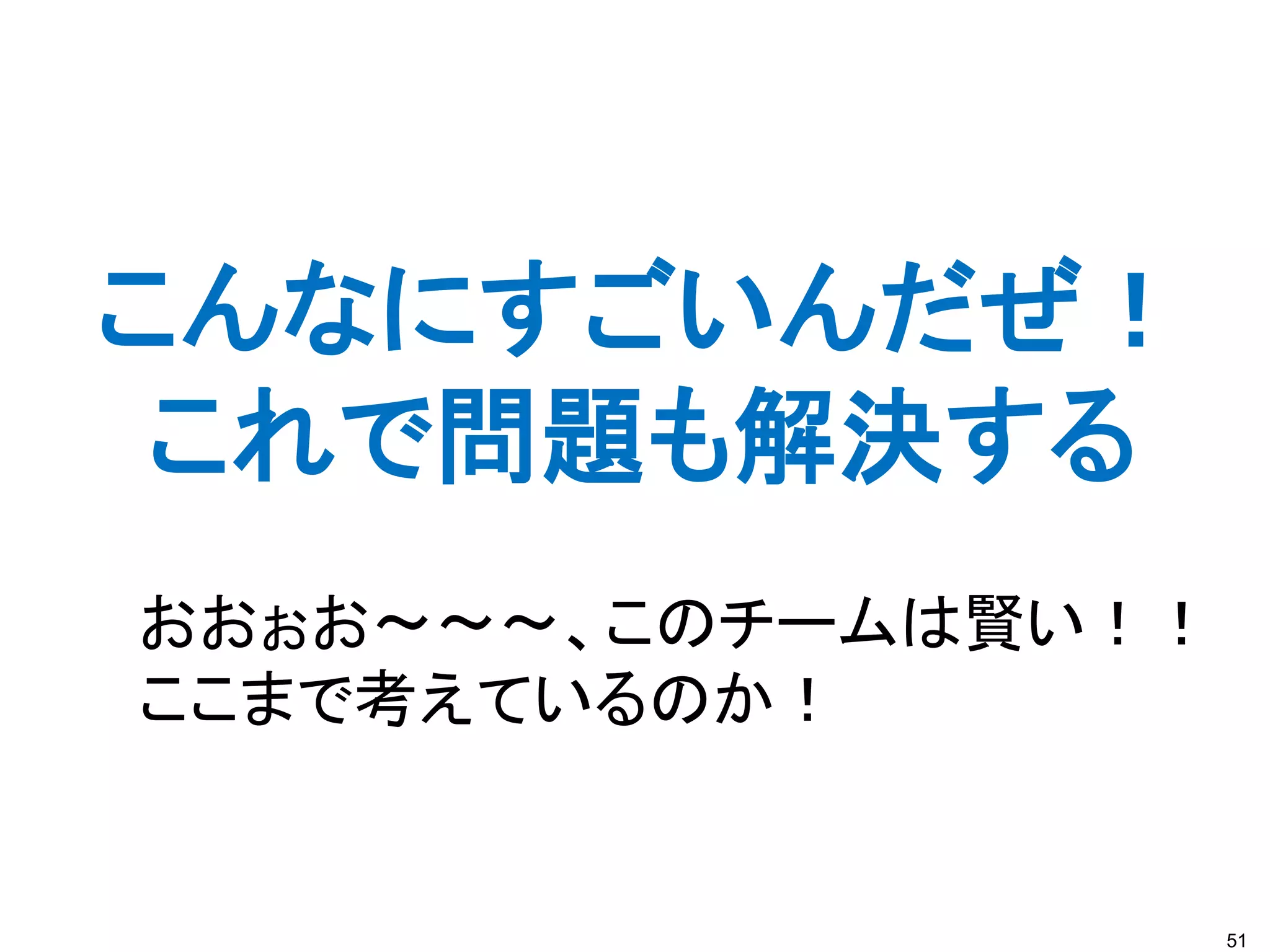 51
こんなにすごいんだぜ！
これで問題も解決する
おおぉお～～～、このチームは賢い！！
ここまで考えているのか！
 