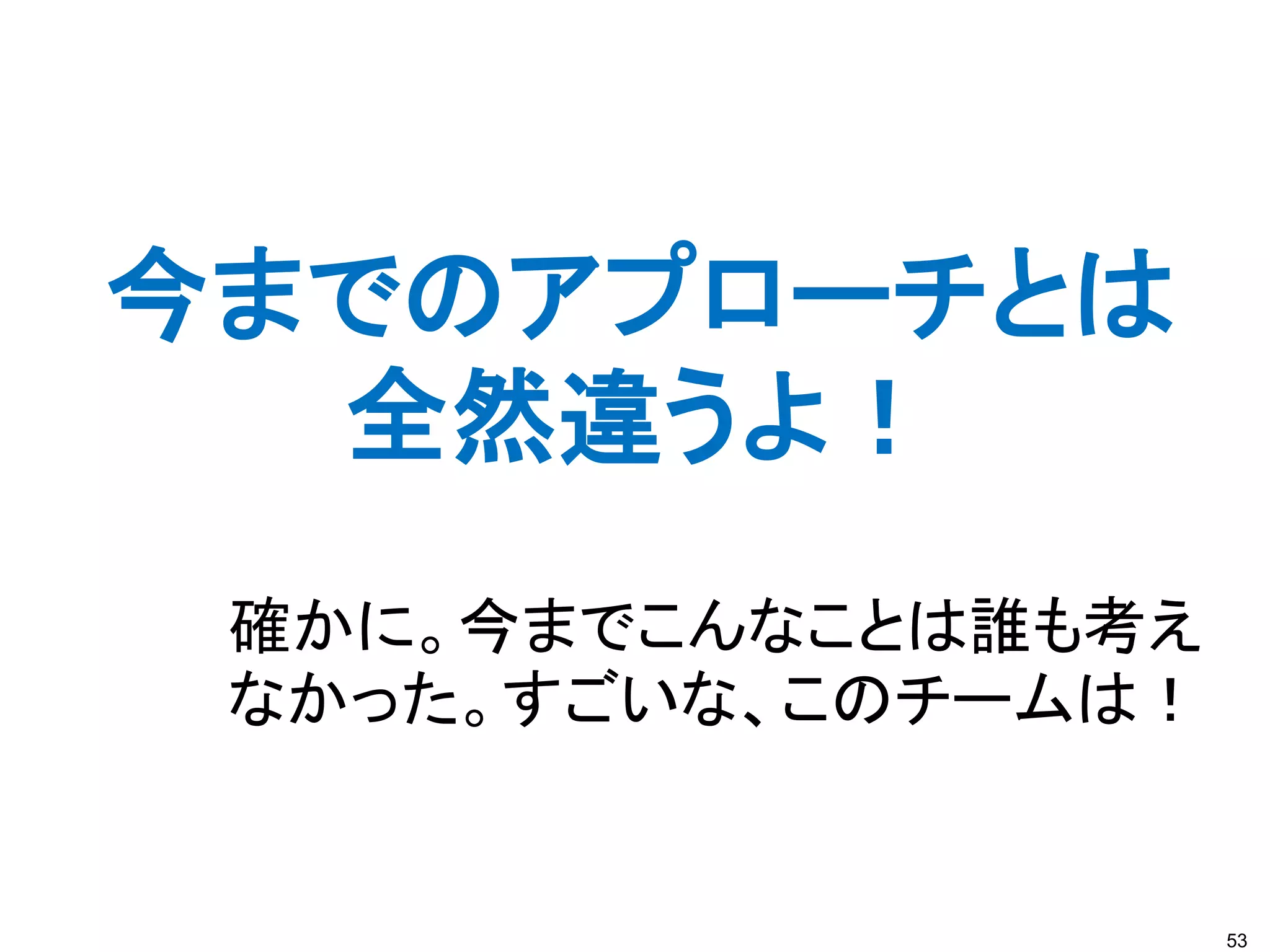 53
今までのアプローチとは
全然違うよ！
確かに。今までこんなことは誰も考え
なかった。すごいな、このチームは！
 
