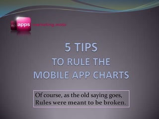 5 TIPS TO RULE THE MOBILE APP CHARTS Of course, as the old saying goes, Rules were meant to be broken. 
