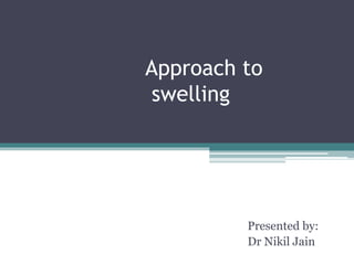 Approach to
swelling
Presented by:
Dr Nikil Jain
 