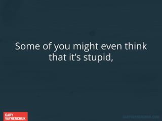 Some of you might even think
that it’s stupid,

GARY
VAYNERCHUK

GARYVAYNERCHUK.COM

 