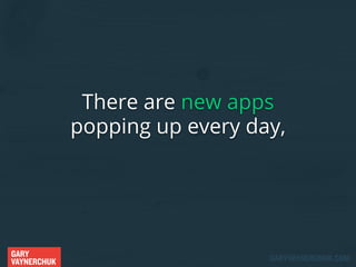 There are new apps
popping up every day,

GARY
VAYNERCHUK

GARYVAYNERCHUK.COM

 