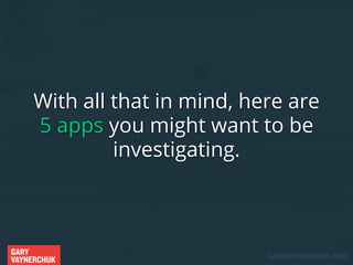 With all that in mind, here are
5 apps you might want to be
investigating.

GARY
VAYNERCHUK

GARYVAYNERCHUK.COM

 