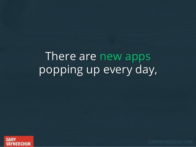 There are new apps
popping up every day,

GARY
VAYNERCHUK

GARYVAYNERCHUK.COM

 