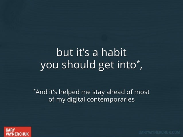 but it’s a habit
*
you should get into ,
And it’s helped me stay ahead of most
of my digital contemporaries

*

GARY
VAYNE...