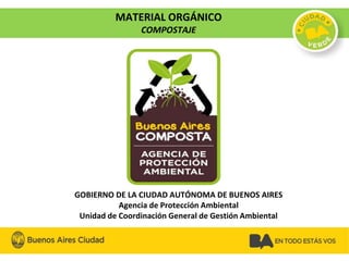 GOBIERNO DE LA CIUDAD AUTÓNOMA DE BUENOS AIRES
Agencia de Protección Ambiental
Unidad de Coordinación General de Gestión Ambiental
MATERIAL ORGÁNICO
COMPOSTAJE
 