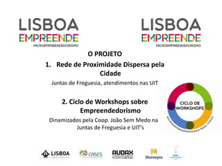 O PROJETO
1. Rede de Proximidade Dispersa pela
                Cidade
 Juntas de Freguesia, atendimentos nas UIT


     2. Ciclo de Workshops sobre
            Empreendedorismo
 Dinamizados pela Coop. João Sem Medo nas
          Juntas de Freguesia e UIT’s
 