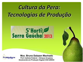 Cultura da Pera:
Tecnologias de Produção
Msc. Bruno Dalazen Machado
Prof. Instituto Federal – Câmpus Urupema
Doutorando em Produção Vegetal CAV-UDESC
 