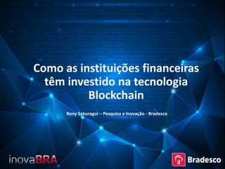Como as instituições financeiras
têm investido na tecnologia
Blockchain
Rony Sakuragui – Pesquisa e Inovação - Bradesco
 