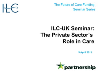 ILC-UK Seminar: The Private Sector’s  Role in Care 5 April 2011 