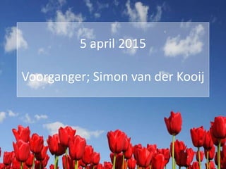 5 april 2015
Voorganger; Simon van der Kooij
 