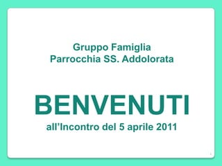 Gruppo Famiglia Parrocchia SS. Addolorata BENVENUTI all’Incontro del 5 aprile 2011 1 1 1 