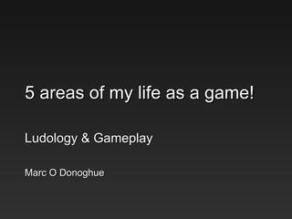 5 areas of my life as a game! Ludology & Gameplay Marc O Donoghue 