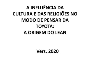 A INFLUÊNCIA DA
CULTURA E DAS RELIGIÕES NO
MODO DE PENSAR DA
TOYOTA:
A ORIGEM DO LEAN
Vers. 2020
 