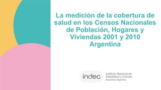 La medición de la cobertura de
salud en los Censos Nacionales
de Población, Hogares y
Viviendas 2001 y 2010
Argentina
 