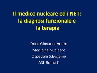 Il medico nucleare ed i NET:
la diagnosi funzionale e
la terapia
Dott. Giovanni Argirò
Medicina Nucleare
Ospedale S.Eugenio
ASL Roma C
 