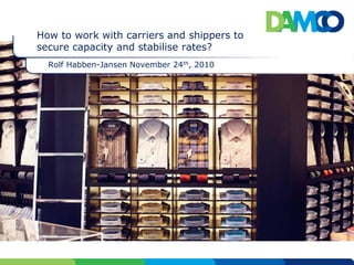 How to work with carriers and shippers to
secure capacity and stabilise rates?
  Rolf Habben-Jansen November 24th, 2010
 