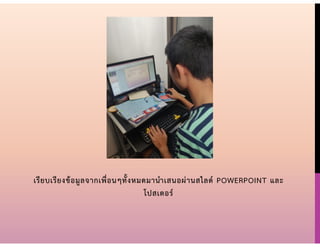 เรียบเรียงข้อมูลจากเพื่อนๆทั้งหมดมานาเสนอผ่านสไลด์ POWERPOINT และ
โปสเตอร์
 