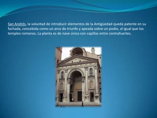 San Andrés, la voluntad de introducir elementos de la Antigüedad queda patente en su fachada, concebida como un arco de triunfo y apeada sobre un podio, al igual que los templos romanos. La planta es de nave única con capillas entre contrafuertes.
