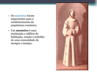 • Os mosteiros foram
importantes para o
estabelecimento da
arquitetura românica.
• Um mosteiro é uma
instituição e edifício de
habitação, oração e trabalho
de uma comunidade de
monges e monjas.
 
