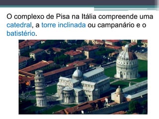 O complexo de Pisa na Itália compreende uma
catedral, a torre inclinada ou campanário e o
batistério.
 