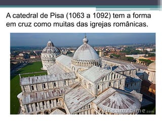 A catedral de Pisa (1063 a 1092) tem a forma
em cruz como muitas das igrejas românicas.
 