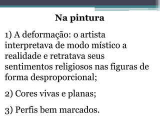 Na pintura
1) A deformação: o artista
interpretava de modo místico a
realidade e retratava seus
sentimentos religiosos nas figuras de
forma desproporcional;
2) Cores vivas e planas;
3) Perfis bem marcados.
 
