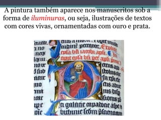 A pintura também aparece nos manuscritos sob a
forma de iluminuras, ou seja, ilustrações de textos
com cores vivas, ornamentadas com ouro e prata.
 