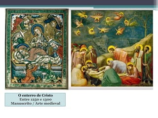 O enterro de Cristo
Entre 1250 e 1300
Manuscrito / Arte medieval
Giotto , Entre 1305 e 1306, o mesmo
tema.
 