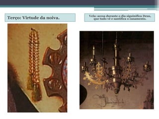 Terço: Virtude da noiva.
Vela: acesa durante o dia siguinífica Deus,
que tudo vê e santifica o casamento.
 