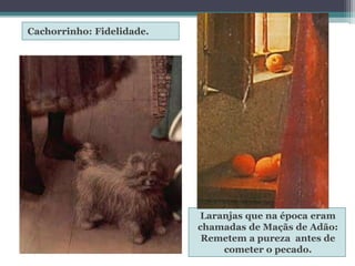 Cachorrinho: Fidelidade.
Laranjas que na época eram
chamadas de Maçãs de Adão:
Remetem a pureza antes de
cometer o pecado.
 