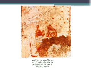 A Virgem com o filho e
um Profeta, pintada na
Catacumba de Santa
Priscila, Roma
 
