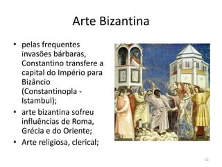 Arte Bizantina
• pelas frequentes
  invasões bárbaras,
  Constantino transfere a
  capital do Império para
  Bizâncio
  (Constantinopla -
  Istambul);
• arte bizantina sofreu
  influências de Roma,
  Grécia e do Oriente;
• Arte religiosa, clerical;
                                  12
 