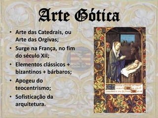 Arte Gótica
• Arte das Catedrais, ou
  Arte das Orgivas;
• Surge na França, no fim
  do século XII;
• Elementos clássicos +
  bizantinos + bárbaros;
• Apogeu do
  teocentrismo;
• Sofisticação da
  arquitetura.
                            35
 