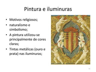 Pintura e iluminuras
• Motivos religiosos;
• naturalismo e
  simbolismo;
• A pintura utilizou-se
  principalmente de cores
  claras;
• Tintas metálicas (ouro e
  prata) nas iluminuras;


                                  51
 