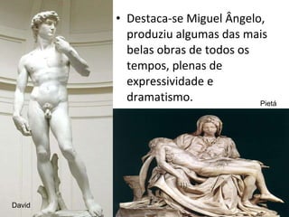 Destaca-se Miguel Ângelo, produziu algumas das mais belas obras de todos os tempos, plenas de expressividade e dramatismo. David Pietá 