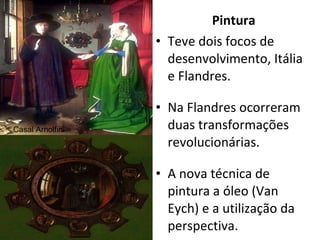 Pintura Teve dois focos de desenvolvimento, Itália e Flandres. Na Flandres ocorreram duas transformações revolucionárias. A nova técnica de pintura a óleo (Van Eych) e a utilização da perspectiva. Casal Arnolfini 
