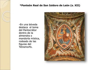 *Panteón Real de San Isidoro de León (s. XII)
-En una bóveda
destaca el tema
del Pantocrátor
dentro de la
almendra o
mando...