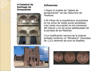 4-Catedral de
Santiago de
Compostela
Influencias:
1-Sigue el modelo de “iglesia de
peregrinación” de San Saturnino de
Toul...