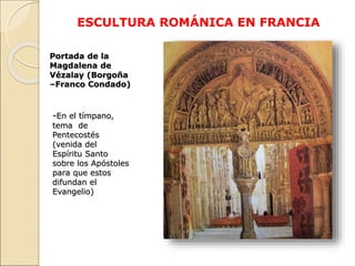 ESCULTURA ROMÁNICA EN FRANCIA
Portada de la
Magdalena de
Vézalay (Borgoña
–Franco Condado)
-En el tímpano,
tema de
Penteco...