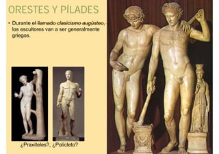 ORESTES Y PÍLADES
• Durante el llamado clasicismo augústeo,
  los escultores van a ser generalmente
  griegos.




     ¿Praxíteles?, ¿Polícleto?
 