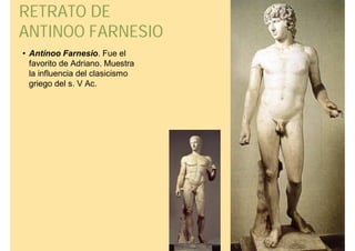 RETRATO DE
ANTINOO FARNESIO
• Antínoo Farnesio. Fue el
  favorito de Adriano. Muestra
  la influencia del clasicismo
  griego del s. V Ac.
 